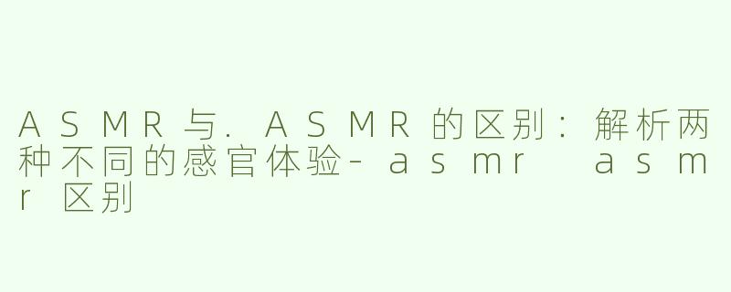 ASMR与.ASMR的区别：解析两种不同的感官体验-asmr asmr区别