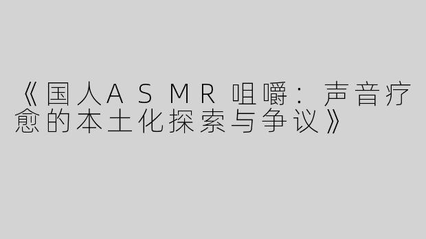 《国人ASMR咀嚼：声音疗愈的本土化探索与争议》