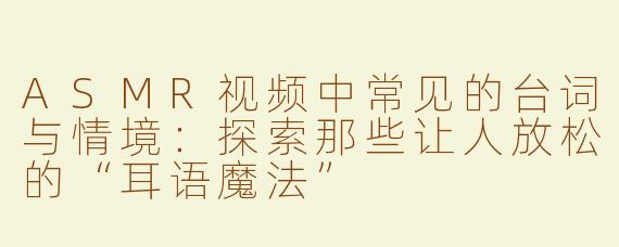 ASMR视频中常见的台词与情境：探索那些让人放松的“耳语魔法”