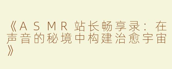 《ASMR站长畅享录：在声音的秘境中构建治愈宇宙》