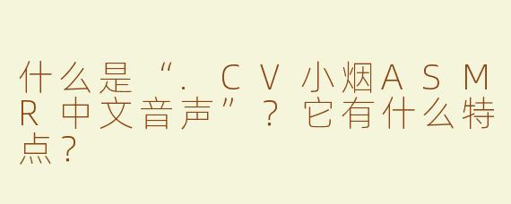 什么是“.CV小烟ASMR中文音声”？它有什么特点？