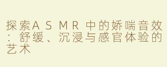 探索ASMR中的娇喘音效：舒缓、沉浸与感官体验的艺术