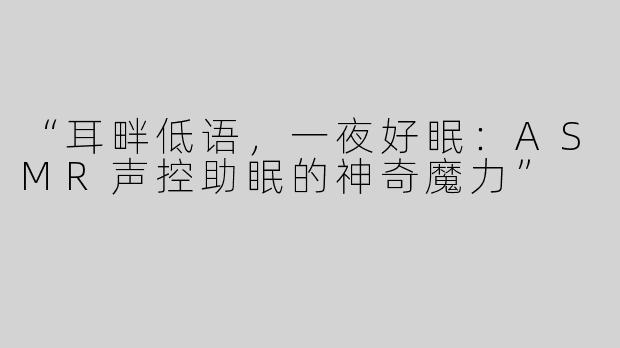 “耳畔低语，一夜好眠：ASMR声控助眠的神奇魔力”
