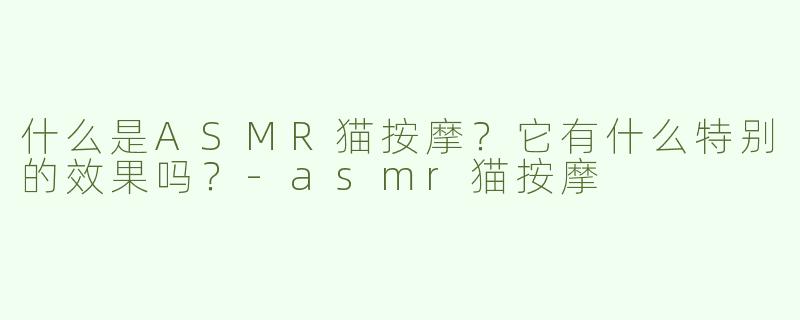 什么是ASMR猫按摩？它有什么特别的效果吗？