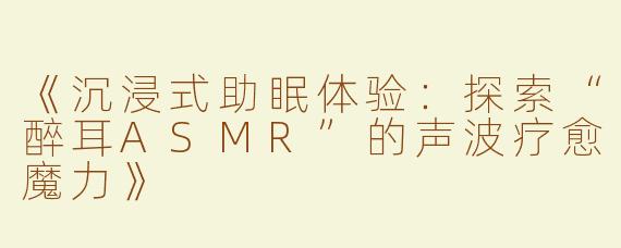 《沉浸式助眠体验：探索“醉耳ASMR”的声波疗愈魔力》