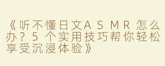 《听不懂日文ASMR怎么办？5个实用技巧帮你轻松享受沉浸体验》