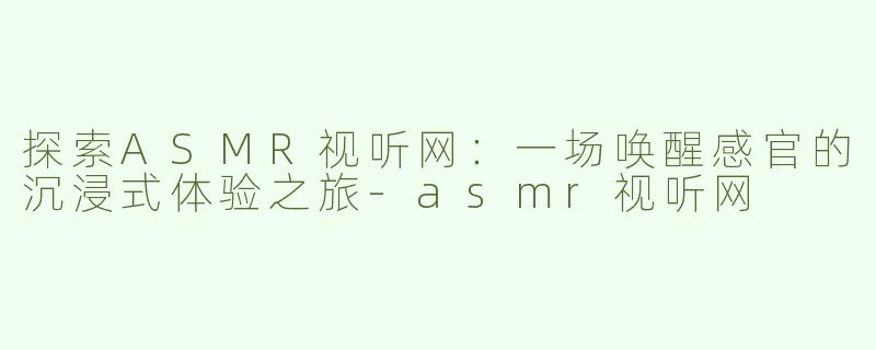 探索ASMR视听网：一场唤醒感官的沉浸式体验之旅-asmr视听网