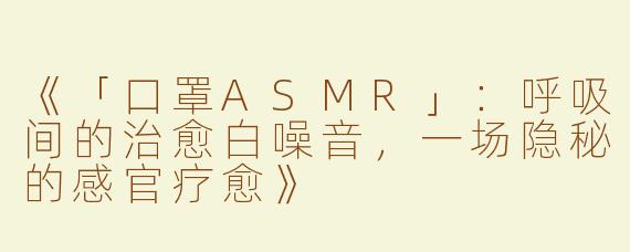 《「口罩ASMR」：呼吸间的治愈白噪音，一场隐秘的感官疗愈》