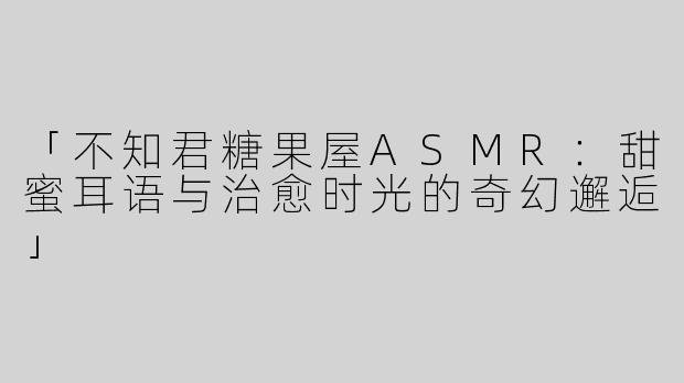 「不知君糖果屋ASMR：甜蜜耳语与治愈时光的奇幻邂逅」