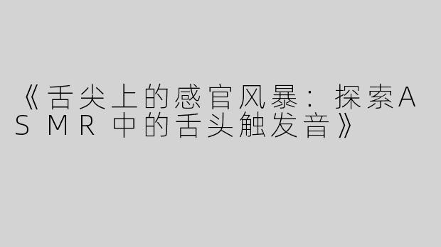 《舌尖上的感官风暴：探索ASMR中的舌头触发音》