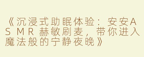 《沉浸式助眠体验：安安ASMR赫敏刷麦，带你进入魔法般的宁静夜晚》