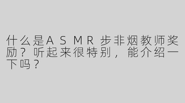 什么是ASMR步非烟教师奖励？听起来很特别，能介绍一下吗？