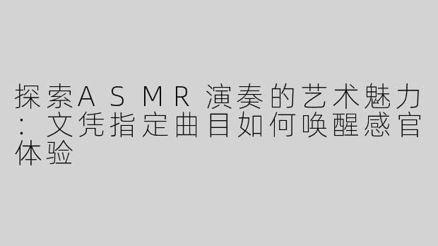 探索ASMR演奏的艺术魅力：文凭指定曲目如何唤醒感官体验