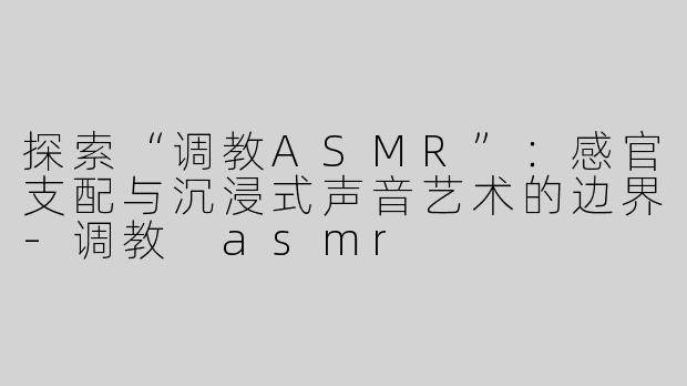 探索“调教ASMR”：感官支配与沉浸式声音艺术的边界-调教 asmr