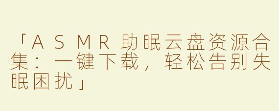 「ASMR助眠云盘资源合集：一键下载，轻松告别失眠困扰」