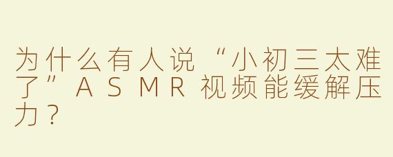 为什么有人说“小初三太难了”ASMR视频能缓解压力？