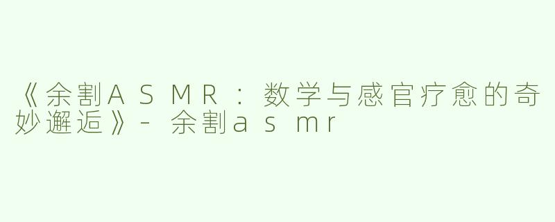 《余割ASMR：数学与感官疗愈的奇妙邂逅》-余割asmr