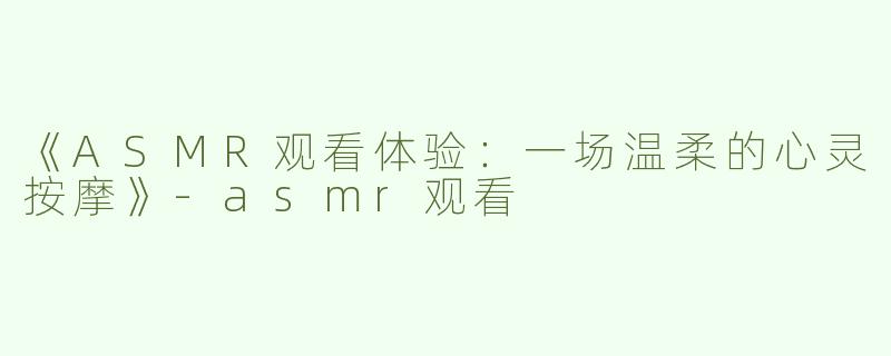 《ASMR观看体验：一场温柔的心灵按摩》-asmr观看