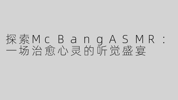 探索McBangASMR：一场治愈心灵的听觉盛宴