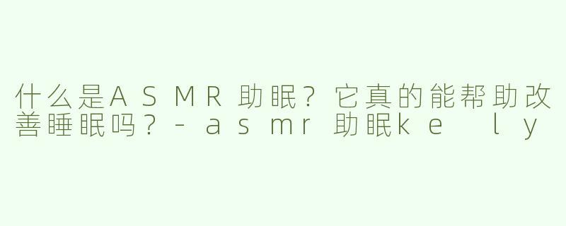 什么是ASMR助眠？它真的能帮助改善睡眠吗？-asmr助眠ke ly