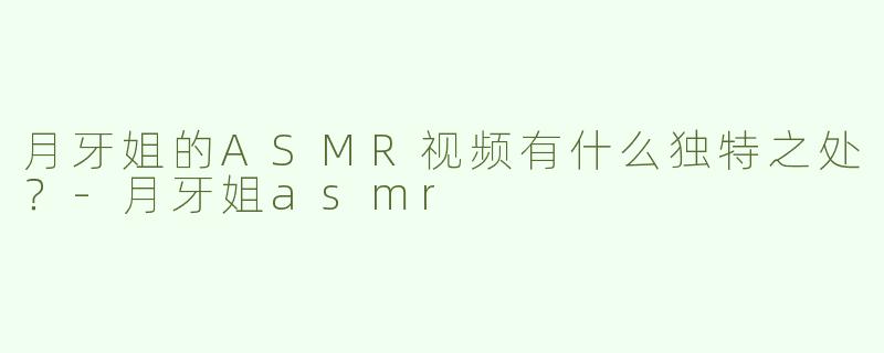 月牙姐的ASMR视频有什么独特之处？