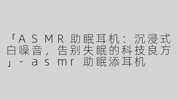 「ASMR助眠耳机：沉浸式白噪音，告别失眠的科技良方」