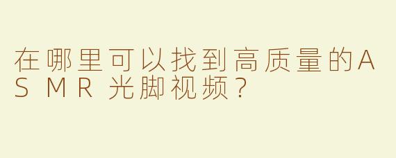 在哪里可以找到高质量的ASMR光脚视频？