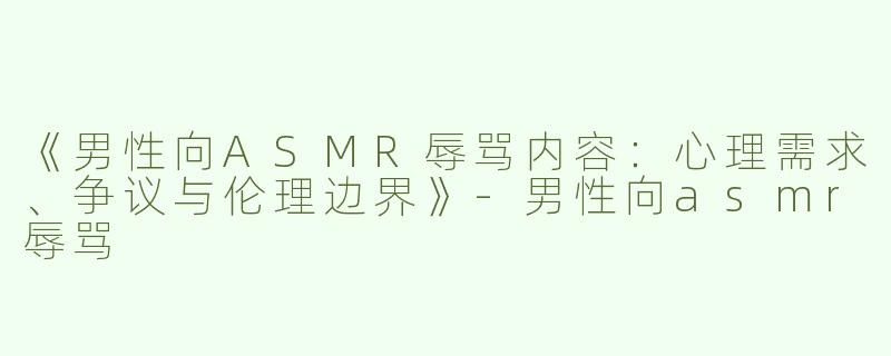 《男性向ASMR辱骂内容：心理需求、争议与伦理边界》