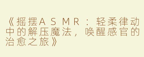 《摇摆ASMR：轻柔律动中的解压魔法，唤醒感官的治愈之旅》