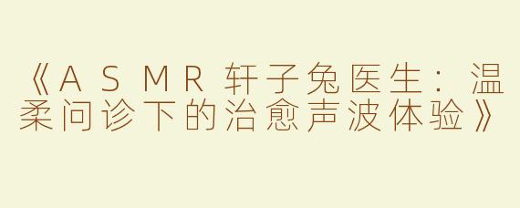 《ASMR轩子兔医生：温柔问诊下的治愈声波体验》