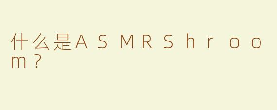 什么是ASMRShroom？