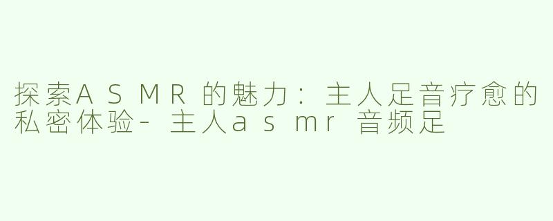 探索ASMR的魅力：主人足音疗愈的私密体验-主人asmr音频足