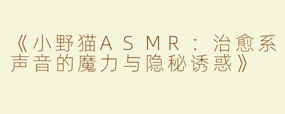 《小野猫ASMR：治愈系声音的魔力与隐秘诱惑》