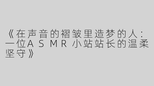 《在声音的褶皱里造梦的人：一位ASMR小站站长的温柔坚守》