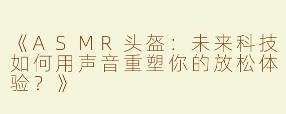 《ASMR头盔：未来科技如何用声音重塑你的放松体验？》