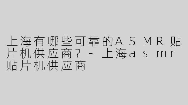 上海有哪些可靠的ASMR贴片机供应商？