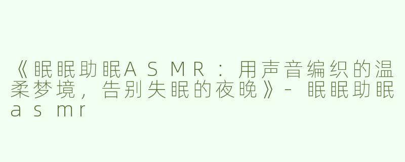 《眠眠助眠ASMR：用声音编织的温柔梦境，告别失眠的夜晚》-眠眠助眠asmr