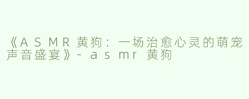 《ASMR黄狗：一场治愈心灵的萌宠声音盛宴》-asmr黄狗