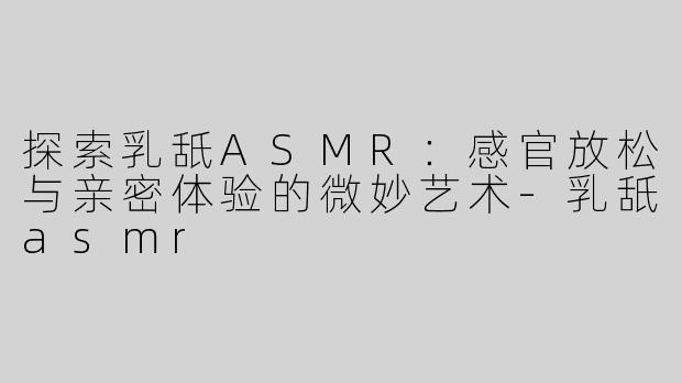 探索乳舐ASMR：感官放松与亲密体验的微妙艺术