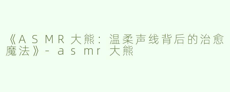 《ASMR大熊：温柔声线背后的治愈魔法》-asmr大熊