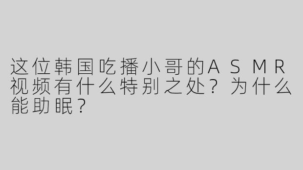 这位韩国吃播小哥的ASMR视频有什么特别之处？为什么能助眠？