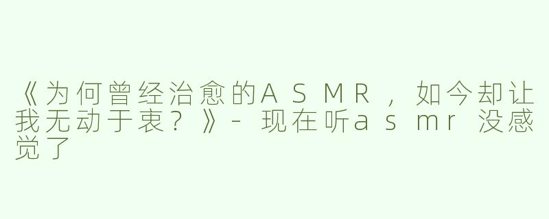 《为何曾经治愈的ASMR，如今却让我无动于衷？》