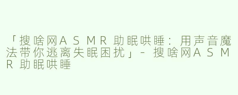「搜啥网ASMR助眠哄睡：用声音魔法带你逃离失眠困扰」-搜啥网ASMR助眠哄睡