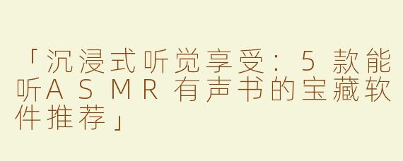 「沉浸式听觉享受：5款能听ASMR有声书的宝藏软件推荐」