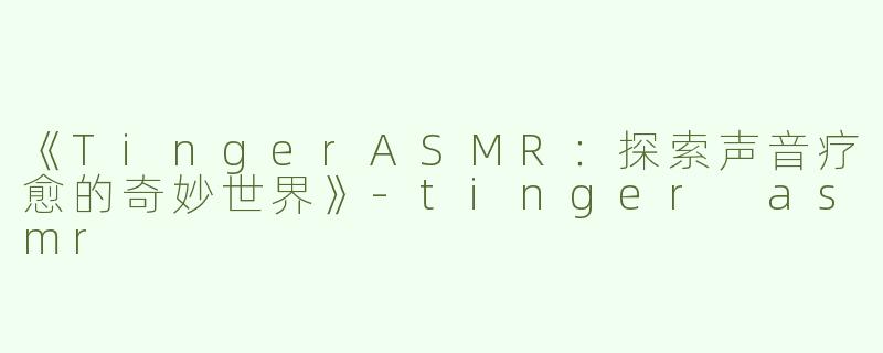 《TingerASMR：探索声音疗愈的奇妙世界》