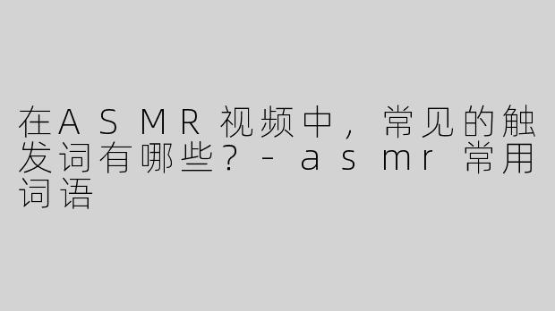 在ASMR视频中，常见的触发词有哪些？
