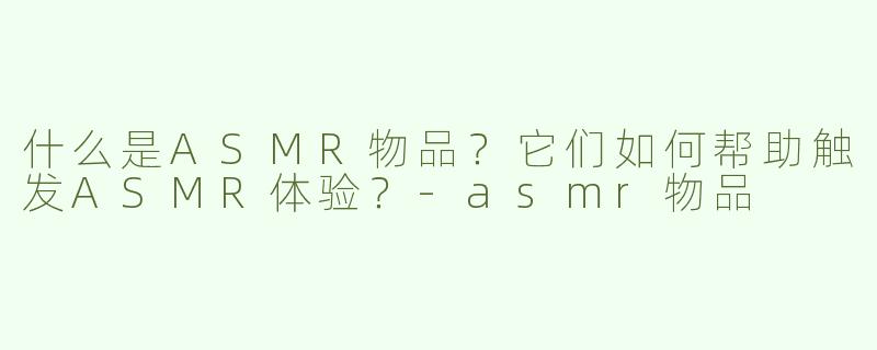 什么是ASMR物品？它们如何帮助触发ASMR体验？