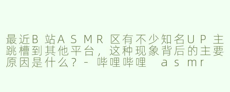 最近B站ASMR区有不少知名UP主跳槽到其他平台，这种现象背后的主要原因是什么？