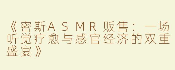 《密斯ASMR贩售：一场听觉疗愈与感官经济的双重盛宴》