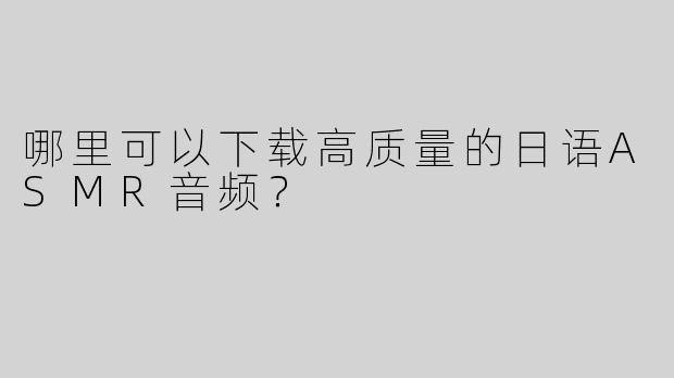 哪里可以下载高质量的日语ASMR音频？